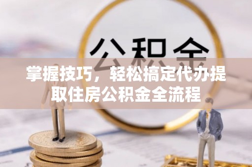 周口掌握技巧，轻松搞定代办提取住房公积金全流程