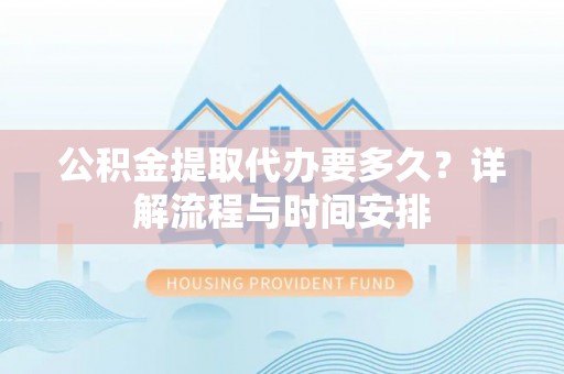 周口公积金提取代办要多久？详解流程与时间安排