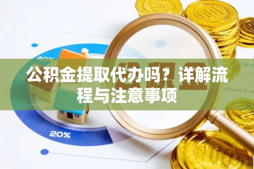 周口公积金提取代办吗？详解流程与注意事项