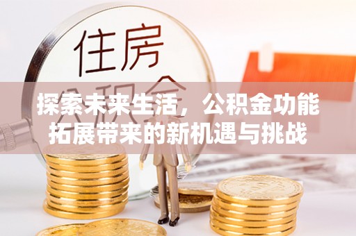 周口探索未来生活，公积金功能拓展带来的新机遇与挑战