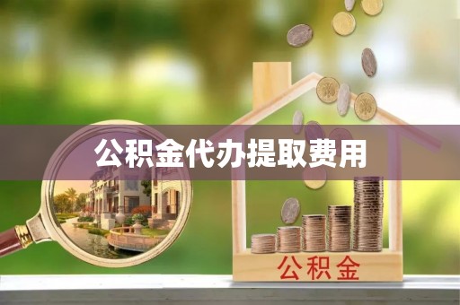周口公积金代办提取费用