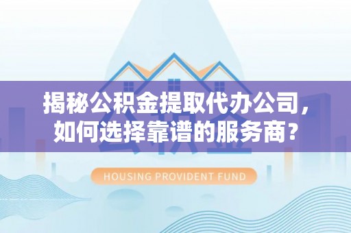 周口揭秘公积金提取代办公司，如何选择靠谱的服务商？