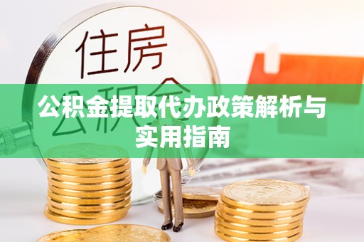 周口公积金提取代办政策解析与实用指南
