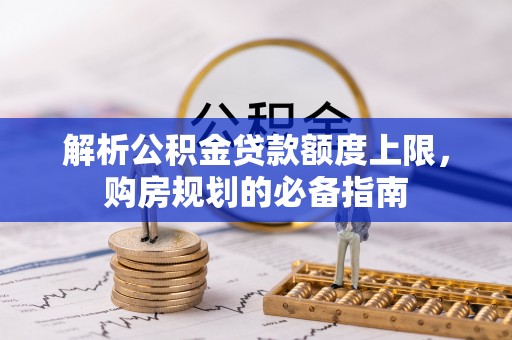 周口解析公积金贷款额度上限，购房规划的必备指南