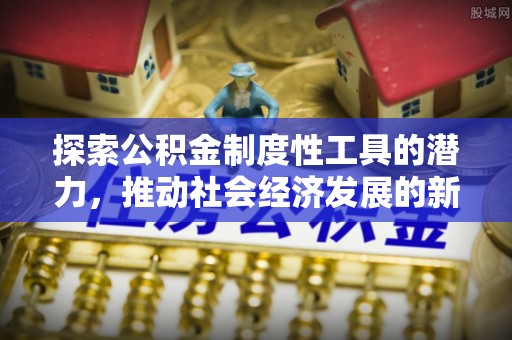 周口探索公积金制度性工具的潜力，推动社会经济发展的新引擎