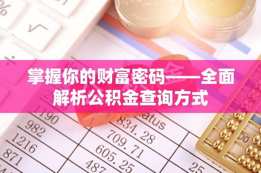 周口掌握你的财富密码——全面解析公积金查询方式