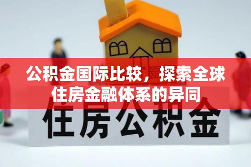 周口公积金国际比较，探索全球住房金融体系的异同