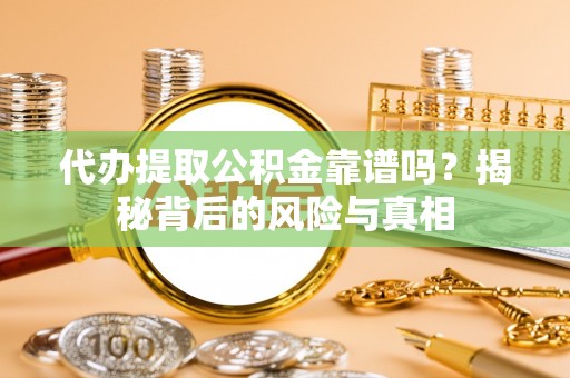 周口代办提取公积金靠谱吗？揭秘背后的风险与真相