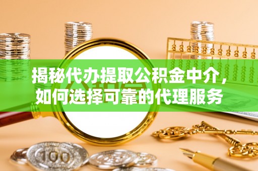周口揭秘代办提取公积金中介，如何选择可靠的代理服务