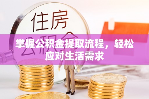周口掌握公积金提取流程，轻松应对生活需求