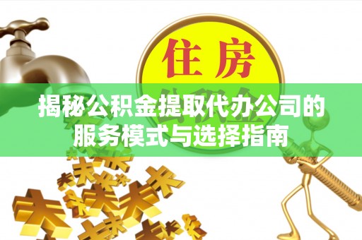 周口揭秘公积金提取代办公司的服务模式与选择指南