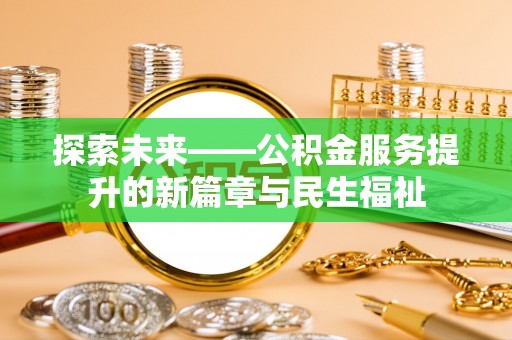 周口探索未来——公积金服务提升的新篇章与民生福祉