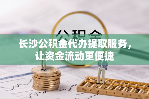 周口长沙公积金代办提取服务，让资金流动更便捷