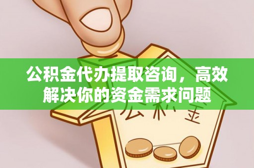 周口公积金代办提取咨询，高效解决你的资金需求问题
