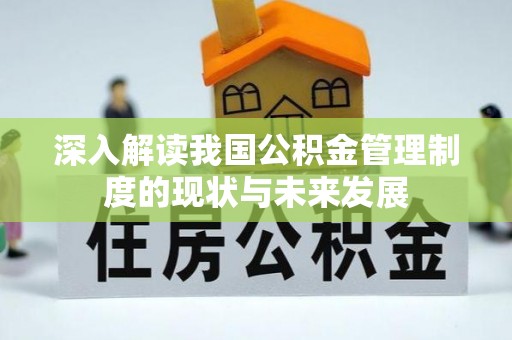周口深入解读我国公积金管理制度的现状与未来发展