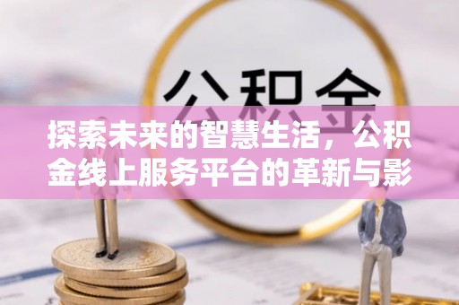 周口探索未来的智慧生活，公积金线上服务平台的革新与影响