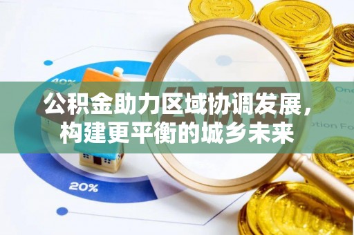 周口公积金助力区域协调发展，构建更平衡的城乡未来