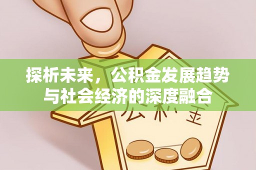 周口探析未来，公积金发展趋势与社会经济的深度融合