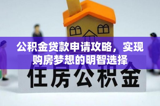 周口公积金贷款申请攻略，实现购房梦想的明智选择