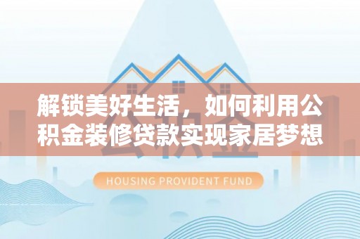 周口解锁美好生活，如何利用公积金装修贷款实现家居梦想