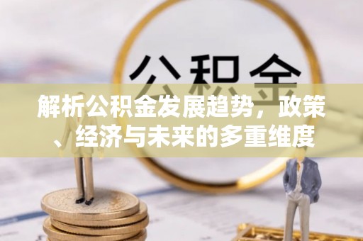 周口解析公积金发展趋势，政策、经济与未来的多重维度