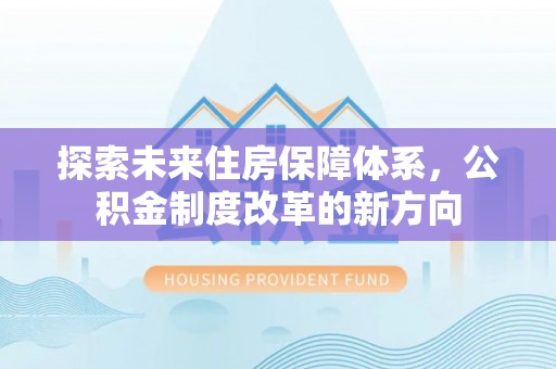 周口探索未来住房保障体系，公积金制度改革的新方向
