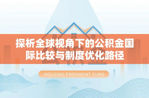 周口探析全球视角下的公积金国际比较与制度优化路径