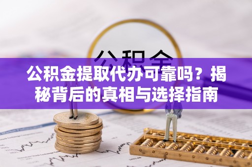 周口公积金提取代办可靠吗？揭秘背后的真相与选择指南