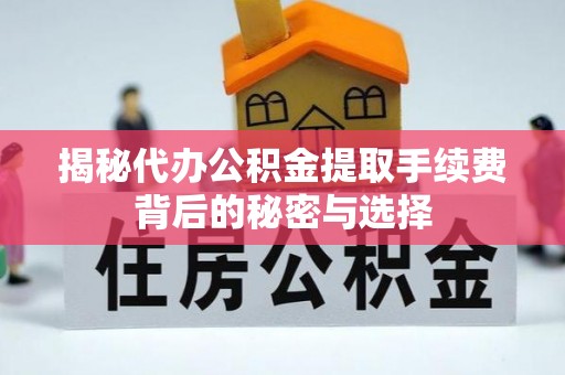 周口揭秘代办公积金提取手续费背后的秘密与选择
