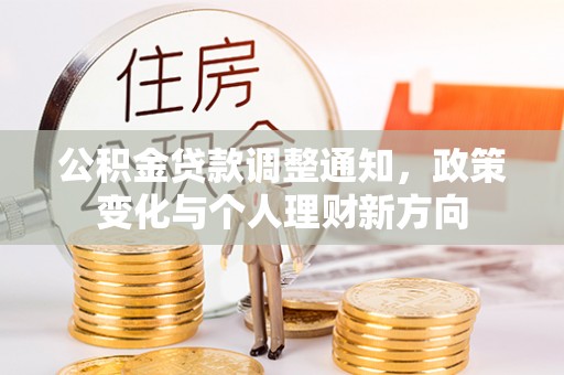 周口公积金贷款调整通知，政策变化与个人理财新方向