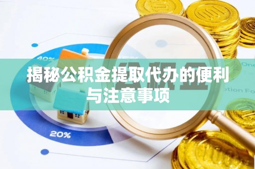 周口揭秘公积金提取代办的便利与注意事项