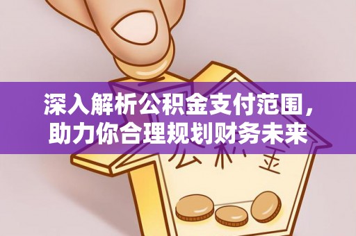 周口深入解析公积金支付范围，助力你合理规划财务未来