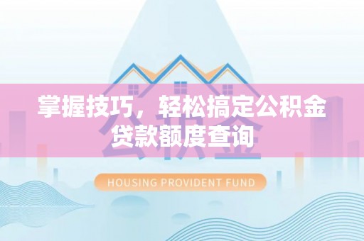 周口掌握技巧，轻松搞定公积金贷款额度查询