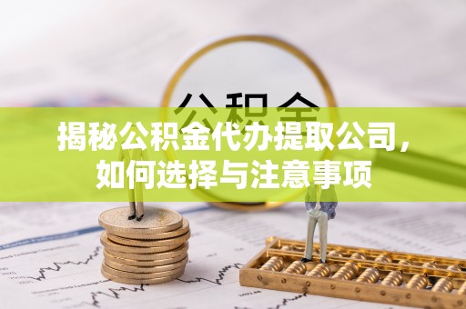 周口揭秘公积金代办提取公司，如何选择与注意事项