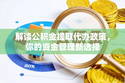 周口解读公积金提取代办政策，你的资金管理新选择
