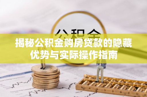 周口揭秘公积金购房贷款的隐藏优势与实际操作指南