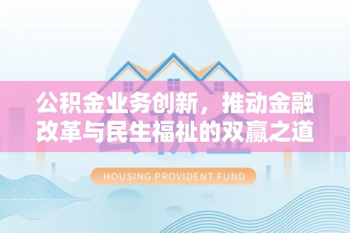 周口公积金业务创新，推动金融改革与民生福祉的双赢之道