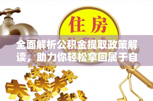 周口全面解析公积金提取政策解读，助力你轻松拿回属于自己的钱