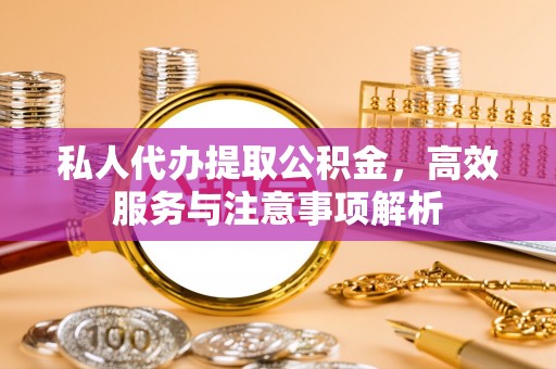 周口私人代办提取公积金，高效服务与注意事项解析