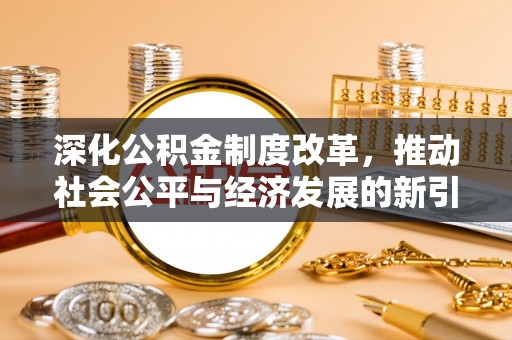 周口深化公积金制度改革，推动社会公平与经济发展的新引擎