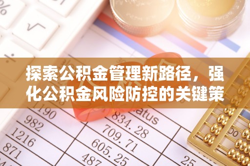 周口探索公积金管理新路径，强化公积金风险防控的关键策略