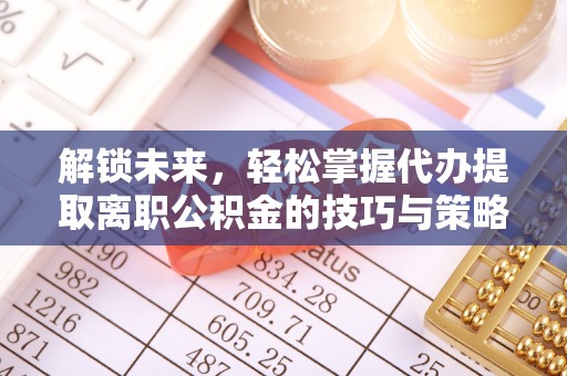 周口解锁未来，轻松掌握代办提取离职公积金的技巧与策略