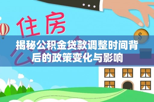 周口揭秘公积金贷款调整时间背后的政策变化与影响