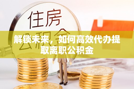 周口解锁未来，如何高效代办提取离职公积金