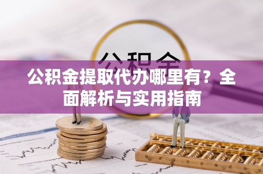 周口公积金提取代办哪里有？全面解析与实用指南
