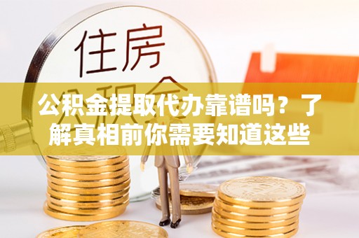 周口公积金提取代办靠谱吗？了解真相前你需要知道这些