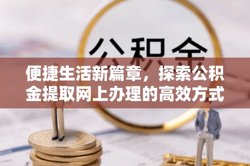 周口便捷生活新篇章，探索公积金提取网上办理的高效方式