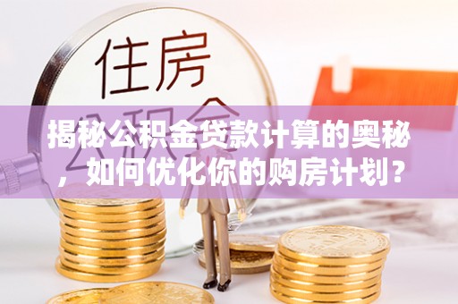周口揭秘公积金贷款计算的奥秘，如何优化你的购房计划？