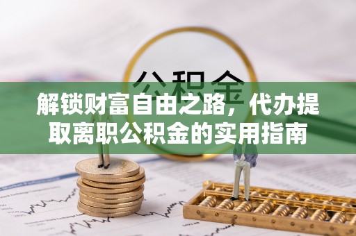 周口解锁财富自由之路，代办提取离职公积金的实用指南