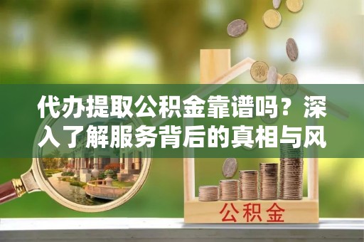 周口代办提取公积金靠谱吗？深入了解服务背后的真相与风险